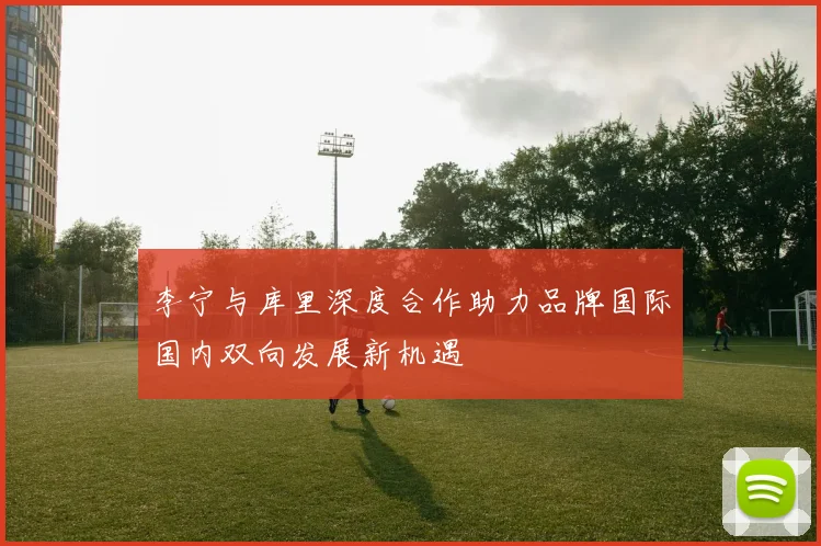 李宁与库里深度合作助力品牌国际国内双向发展新机遇