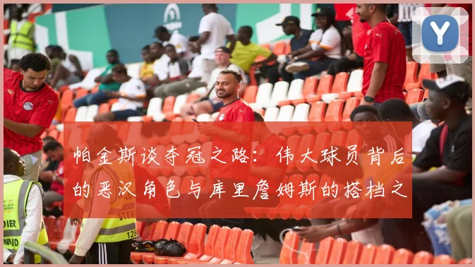 帕金斯谈夺冠之路：伟大球员背后的恶汉角色与库里詹姆斯的搭档之道