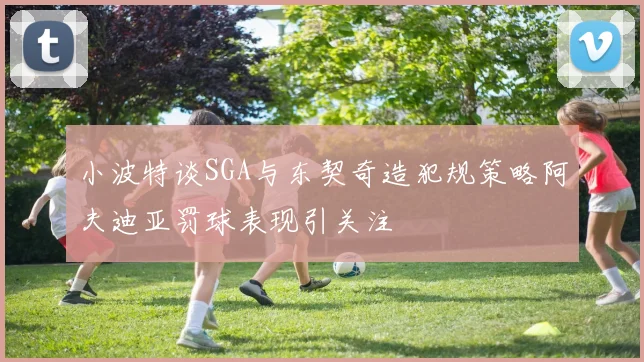 小波特谈SGA与东契奇造犯规策略阿夫迪亚罚球表现引关注