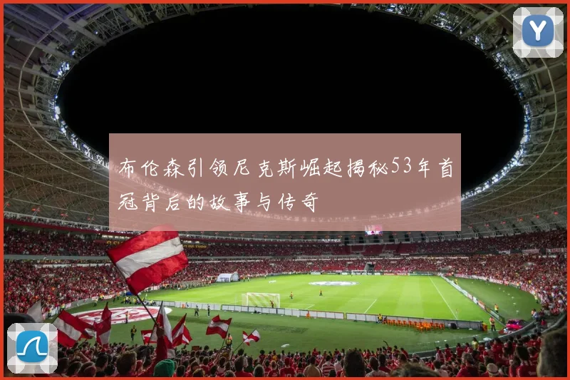 布伦森引领尼克斯崛起揭秘53年首冠背后的故事与传奇