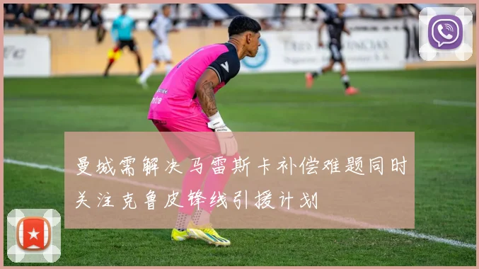 曼城需解决马雷斯卡补偿难题同时关注克鲁皮锋线引援计划