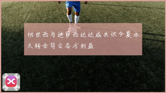 切尔西与迪萨西达达成共识今夏永久转会符合各方利益