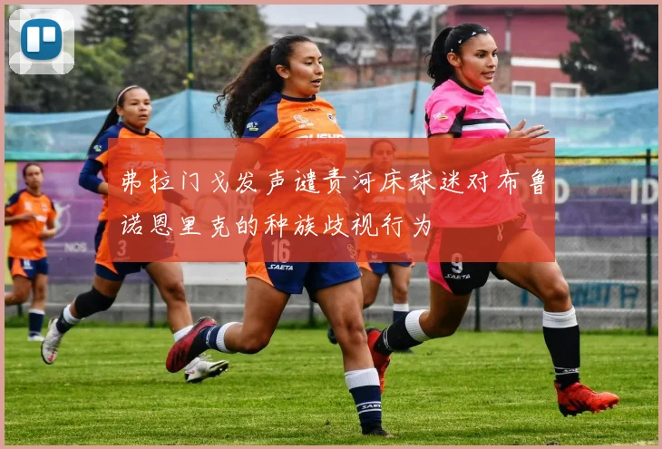 弗拉门戈发声谴责河床球迷对布鲁诺恩里克的种族歧视行为