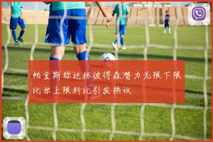 帕金斯称达林彼得森潜力无限下限比尔上限科比引发热议