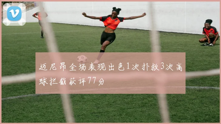 迈尼昂全场表现出色1次扑救3次高球拦截获评77分